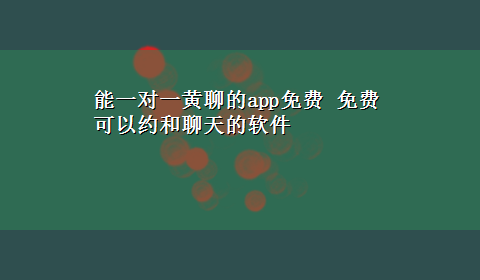 能一对一黄聊的app免费 免费可以约和聊天的软件