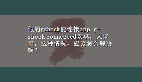 假的gshock能连接app g-shock connected安卓，大佬们，这种情况，应该怎么解决啊？