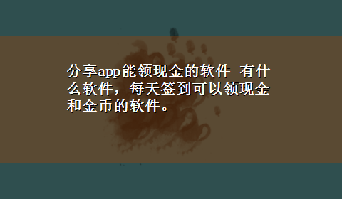 分享app能领现金的软件 有什么软件，每天签到可以领现金和金币的软件。