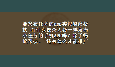 能发布任务的app类似蚂蚁帮扶 有什么像众人帮一样发布小任务的手机APP吗？除了蚂蚁帮扶。 还有怎么才能推广自己的软件邀请码，求解