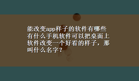 能改变app样子的软件有哪些 有什么手机软件可以把桌面上软件改变一个好看的样子，那叫什么名字？