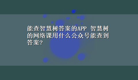 能查智慧树答案的APP 智慧树的网络课用什么公众号能查到答案?