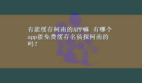 有能缓存柯南的APP嘛 有哪个app能免费缓存名侦探柯南的吗？