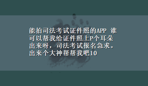 能拍司法考试证件照的APP 谁可以帮我给证件照上P个耳朵出来呀，司法考试报名急求。出来个大神帮帮我吧10