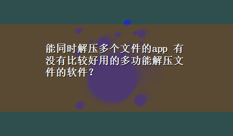 能同时解压多个文件的app 有没有比较好用的多功能解压文件的软件？