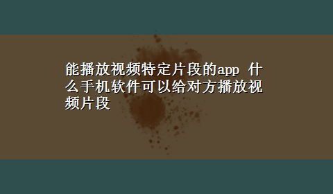 能播放视频特定片段的app 什么手机软件可以给对方播放视频片段