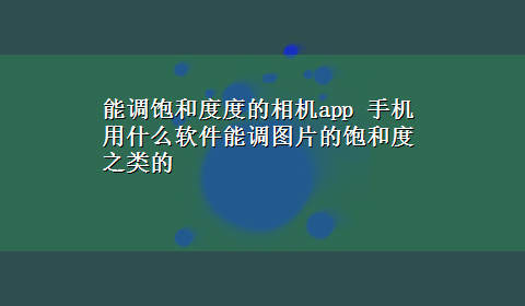 能调饱和度度的相机app 手机用什么软件能调图片的饱和度之类的