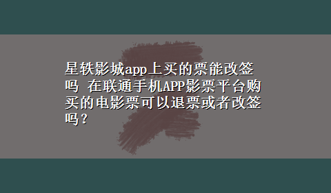 星轶影城app上买的票能改签吗 在联通手机APP影票平台购买的电影票可以退票或者改签吗？