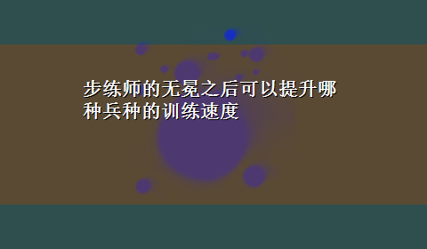 步练师的无冕之后可以提升哪种兵种的训练速度