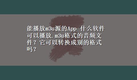 能播放m3u源的App 什么软件可以播放.m3u格式的音频文件？它可以转换成别的格式吗？