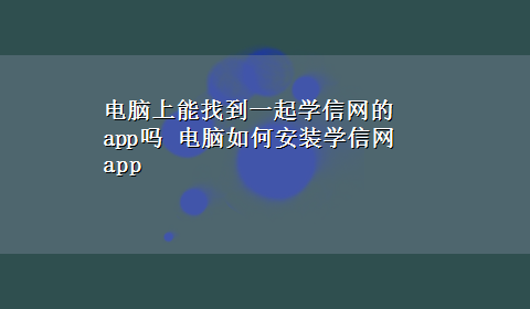 电脑上能找到一起学信网的app吗 电脑如何安装学信网app