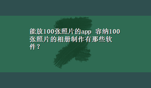 能放100张照片的app 容纳100张照片的相册制作有那些软件？