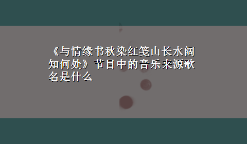 《与情缘书秋染红笺山长水阔知何处》节目中的音乐来源歌名是什么