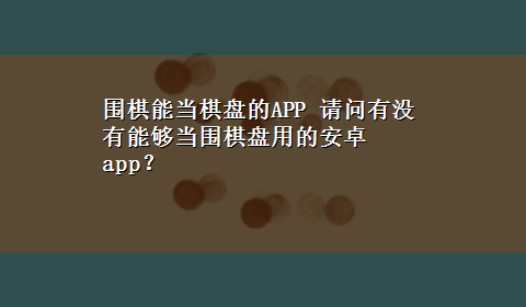 围棋能当棋盘的APP 请问有没有能够当围棋盘用的安卓app？