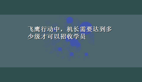 飞鹰行动中，机长需要达到多少级才可以招收学员