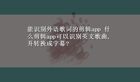 能识别外语歌词的剪辑app 什么剪辑app可以识别英文歌曲,并转换成字幕?