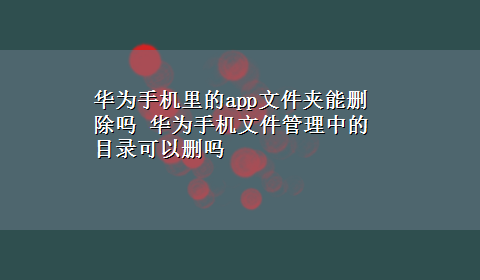 华为手机里的app文件夹能删除吗 华为手机文件管理中的目录可以删吗