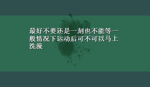 最好不要还是一刻也不能等一般情况下运动后可不可以马上洗澡