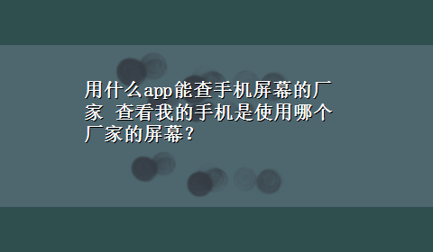 用什么app能查手机屏幕的厂家 查看我的手机是使用哪个厂家的屏幕？