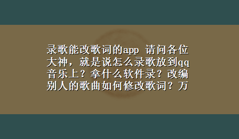 录歌能改歌词的app 请问各位大神，就是说怎么录歌放到qq音乐上？拿什么软件录？改编别人的歌曲如何修改歌词？万分感谢回答