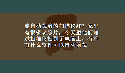 能自动裁剪的扫描仪APP 家里有很多老照片，今天把他们通过扫描仪扫到了电脑上，有没有什么软件可以自动剪裁