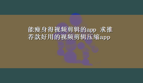 能瘦身得视频剪辑的app 求推荐款好用的视频剪辑压缩app