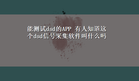 能测试dsd的APP 有人知道这个dsd信号采集软件叫什么吗