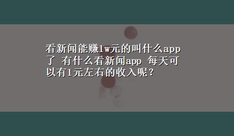 看新闻能赚1w元的叫什么app了 有什么看新闻app 每天可以有1元左右的收入呢？