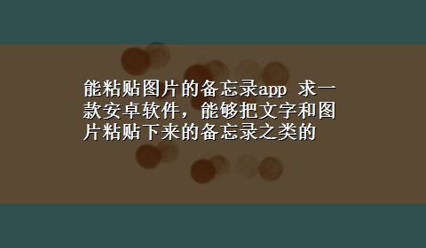 能粘贴图片的备忘录app 求一款安卓软件，能够把文字和图片粘贴下来的备忘录之类的