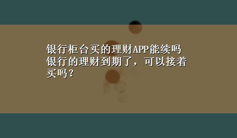 银行柜台买的理财APP能续吗 银行的理财到期了，可以接着买吗？