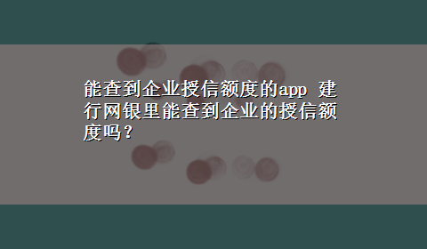 能查到企业授信额度的app 建行网银里能查到企业的授信额度吗？