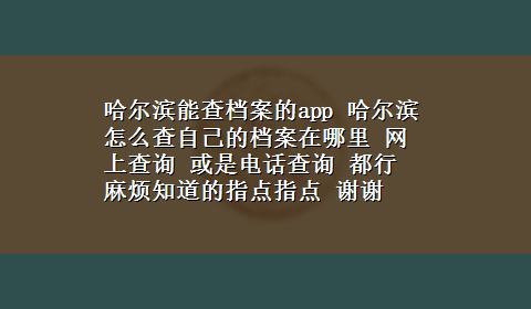 哈尔滨能查档案的app 哈尔滨怎么查自己的档案在哪里 网上查询 或是电话查询 都行 麻烦知道的指点指点 谢谢