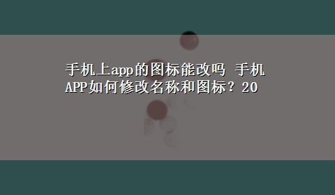 手机上app的图标能改吗 手机APP如何修改名称和图标？20