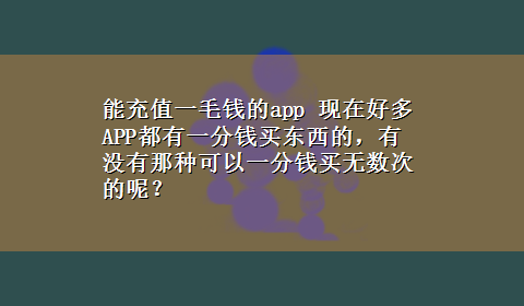 能充值一毛钱的app 现在好多APP都有一分钱买东西的，有没有那种可以一分钱买无数次的呢？