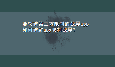 能突破第三方限制的截屏app 如何破解app限制截屏？