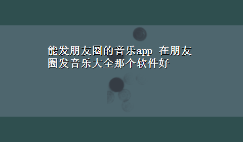 能发朋友圈的音乐app 在朋友圈发音乐大全那个软件好