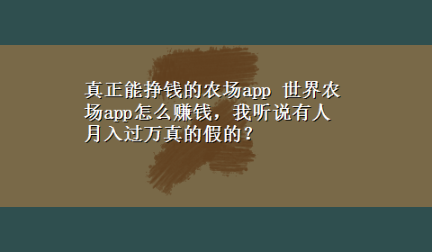 真正能挣钱的农场app 世界农场app怎么赚钱，我听说有人月入过万真的假的？