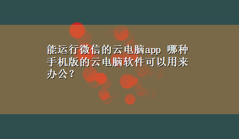 能运行微信的云电脑app 哪种手机版的云电脑软件可以用来办公？