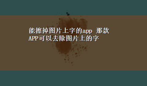 能擦掉图片上字的app 那款APP可以去除图片上的字