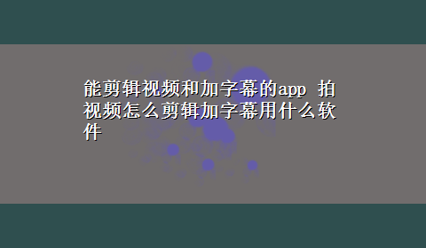 能剪辑视频和加字幕的app 拍视频怎么剪辑加字幕用什么软件