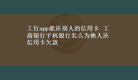 工行app能还别人的信用卡 工商银行手机银行怎么为他人还信用卡欠款