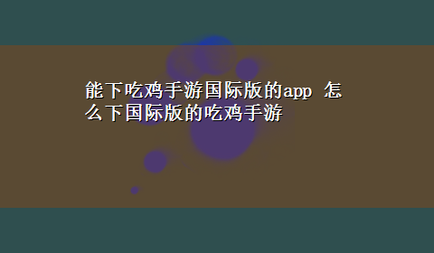 能下吃鸡手游国际版的app 怎么下国际版的吃鸡手游