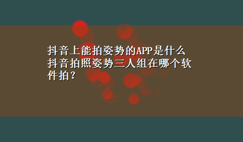 抖音上能拍姿势的APP是什么 抖音拍照姿势三人组在哪个软件拍？