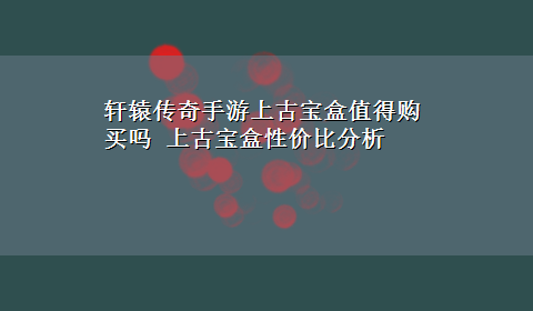 轩辕传奇手游上古宝盒值得购买吗 上古宝盒性价比分析