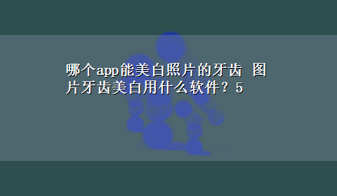 哪个app能美白照片的牙齿 图片牙齿美白用什么软件？5