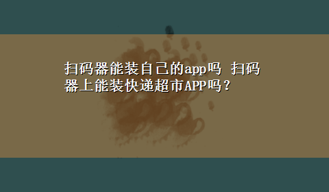 扫码器能装自己的app吗 扫码器上能装快递超市APP吗？