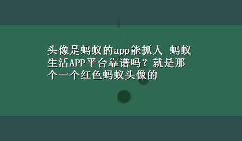 头像是蚂蚁的app能抓人 蚂蚁生活APP平台靠谱吗？就是那个一个红色蚂蚁头像的