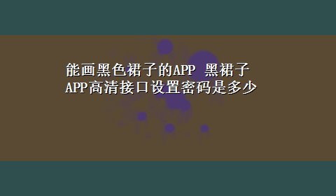 能画黑色裙子的APP 黑裙子APP高清接口设置密码是多少