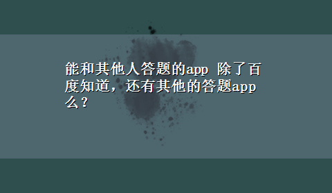 能和其他人答题的app 除了百度知道，还有其他的答题app么？