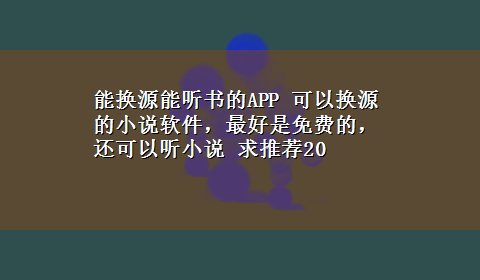 能换源能听书的APP 可以换源的小说软件，最好是免费的，还可以听小说 求推荐20